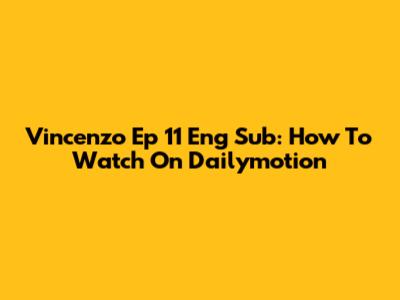 Vincenzo Ep 11 Eng Sub: How To Watch On Dailymotion