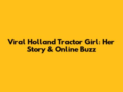 Viral Holland Tractor Girl: Her Story & Online Buzz