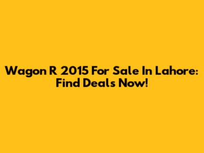 Wagon R 2015 For Sale In Lahore: Find Deals Now!