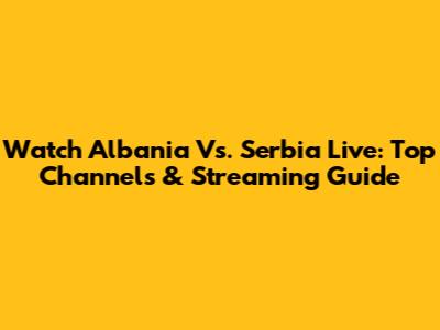 Watch Albania Vs. Serbia Live: Top Channels & Streaming Guide