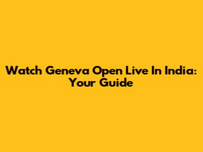 Watch Geneva Open Live In India: Your Guide