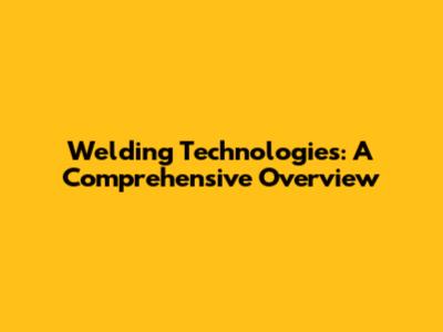 Welding Technologies: A Comprehensive Overview