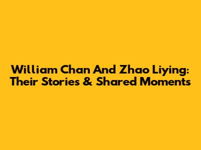 William Chan And Zhao Liying: Their Stories & Shared Moments