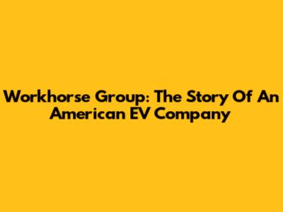 Workhorse Group: The Story Of An American EV Company
