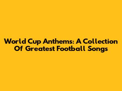 World Cup Anthems: A Collection Of Greatest Football Songs
