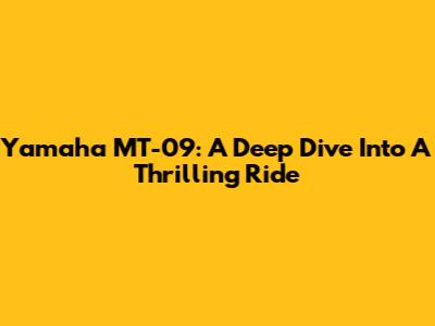 Yamaha MT-09: A Deep Dive Into A Thrilling Ride