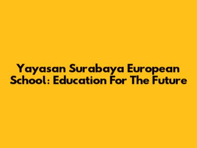 Yayasan Surabaya European School: Education For The Future