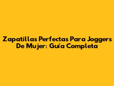 Zapatillas Perfectas Para Joggers De Mujer: Guía Completa